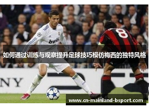 如何通过训练与观察提升足球技巧模仿梅西的独特风格