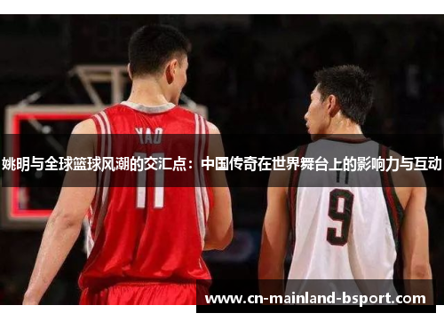 姚明与全球篮球风潮的交汇点：中国传奇在世界舞台上的影响力与互动