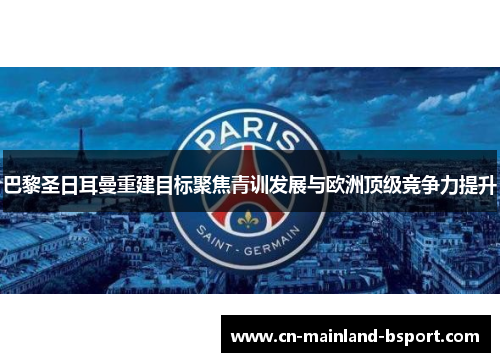 巴黎圣日耳曼重建目标聚焦青训发展与欧洲顶级竞争力提升