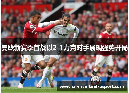 曼联新赛季首战以2-1力克对手展现强势开局
