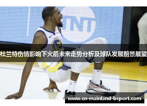 杜兰特伤情影响下火箭未来走势分析及球队发展前景展望