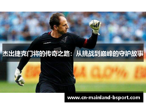杰出捷克门将的传奇之路：从挑战到巅峰的守护故事