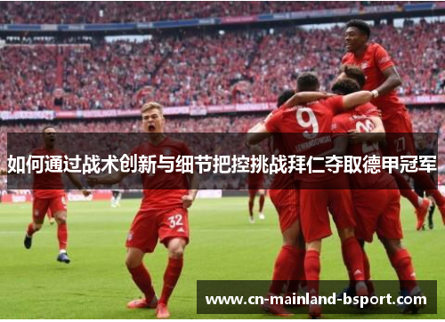 如何通过战术创新与细节把控挑战拜仁夺取德甲冠军 如何通过战术创新与细节把控挑战拜仁夺取德甲冠军