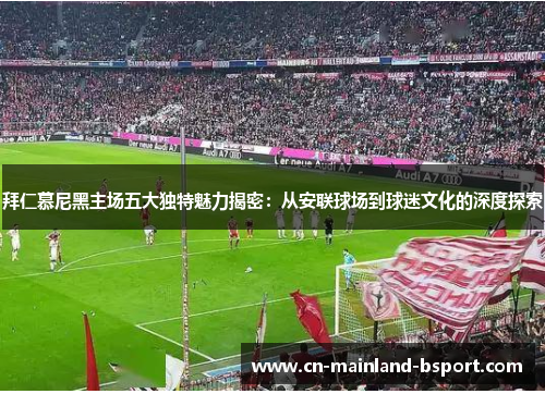 拜仁慕尼黑主场五大独特魅力揭密:从安联球场到球迷文化的深度探索 拜仁慕尼黑主场五大独特魅力揭密:从安联球场到球迷文化的深度探索