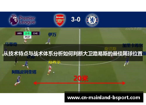 从技术特点与战术体系分析如何判断大卫路易斯的最佳踢球位置