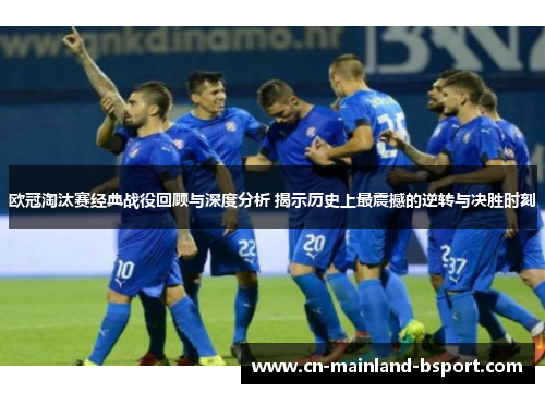 欧冠淘汰赛经典战役回顾与深度分析 揭示历史上最震撼的逆转与决胜时刻
