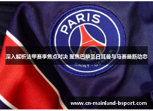 深入解析法甲赛季焦点对决 聚焦巴黎圣日耳曼与马赛最新动态