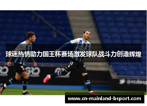 球迷热情助力国王杯赛场激发球队战斗力创造辉煌 球迷热情助力国王杯赛场激发球队战斗力创造辉煌