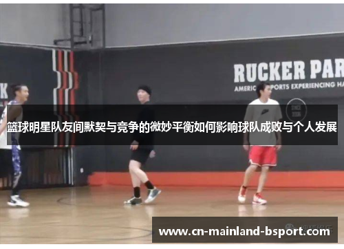 篮球明星队友间默契与竞争的微妙平衡如何影响球队成败与个人发展
