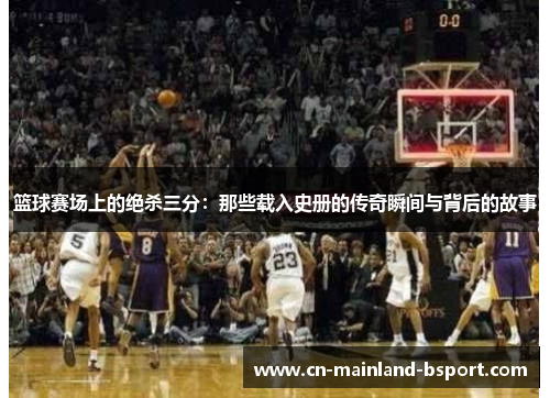 篮球赛场上的绝杀三分：那些载入史册的传奇瞬间与背后的故事