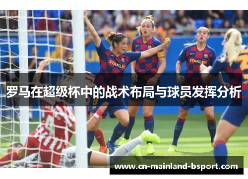 罗马在超级杯中的战术布局与球员发挥分析