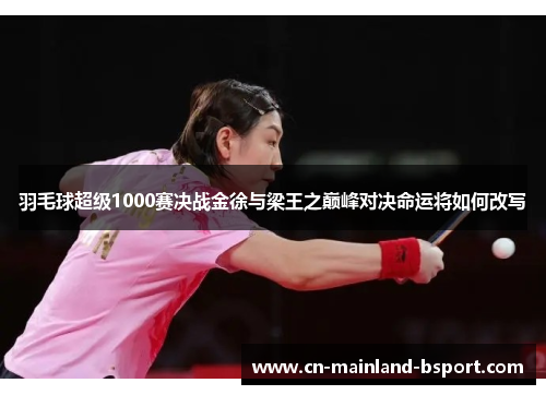 羽毛球超级1000赛决战金徐与梁王之巅峰对决命运将如何改写