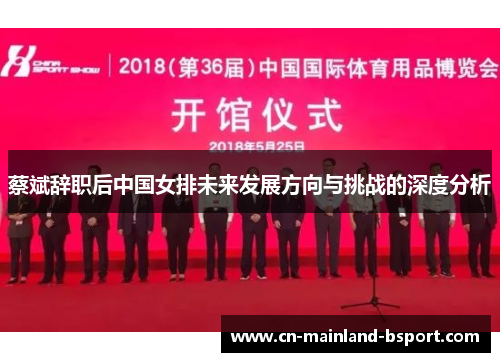 蔡斌辞职后中国女排未来发展方向与挑战的深度分析