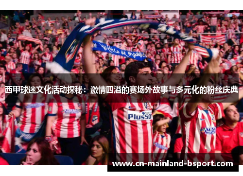 西甲球迷文化活动探秘：激情四溢的赛场外故事与多元化的粉丝庆典