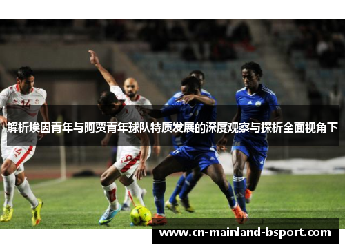 解析埃因青年与阿贾青年球队特质发展的深度观察与探析全面视角下