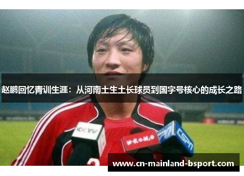 赵鹏回忆青训生涯：从河南土生土长球员到国字号核心的成长之路