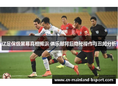 辽足保级黑幕真相揭露 俱乐部背后隐秘操作与丑闻分析
