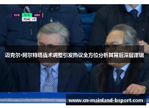 迈克尔·阿尔特塔战术调整引发热议全方位分析其背后深层逻辑 迈克尔·阿尔特塔战术调整引发热议全方位分析其背后深层逻辑