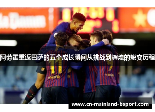 阿劳霍重返巴萨的五个成长瞬间从挑战到辉煌的蜕变历程