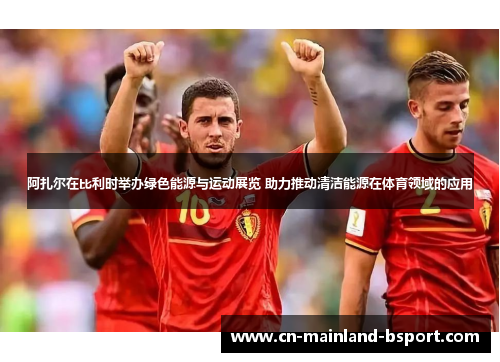 阿扎尔在比利时举办绿色能源与运动展览 助力推动清洁能源在体育领域的应用