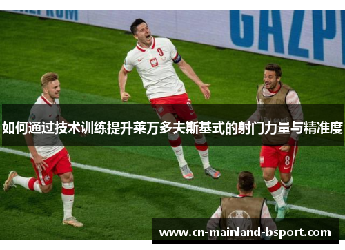 如何通过技术训练提升莱万多夫斯基式的射门力量与精准度