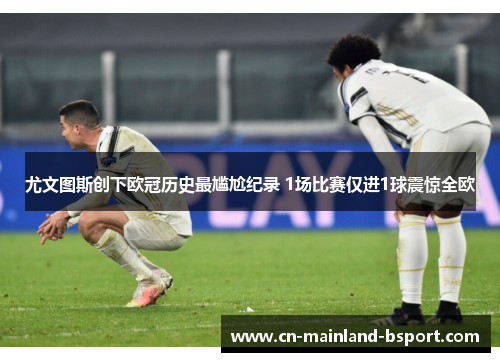 尤文图斯创下欧冠历史最尴尬纪录 1场比赛仅进1球震惊全欧