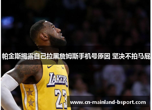 帕金斯揭露自己拉黑詹姆斯手机号原因 坚决不拍马屁