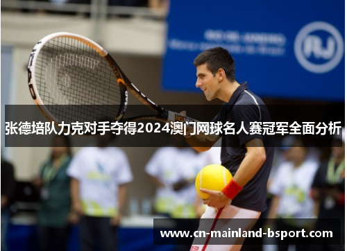 张德培队力克对手夺得2024澳门网球名人赛冠军全面分析 张德培队力克对手夺得2024澳门网球名人赛冠军全面分析