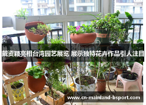 戴资颖亮相台湾园艺展览 展示独特花卉作品引人注目