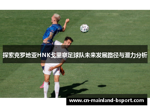 探索克罗地亚HNK戈里察足球队未来发展路径与潜力分析