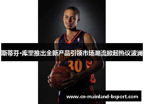 斯蒂芬·库里推出全新产品引领市场潮流掀起热议波澜