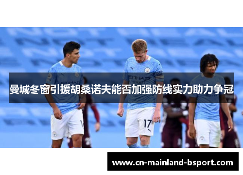 曼城冬窗引援胡桑诺夫能否加强防线实力助力争冠