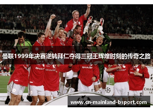 曼联1999年决赛逆转拜仁夺得三冠王辉煌时刻的传奇之路
