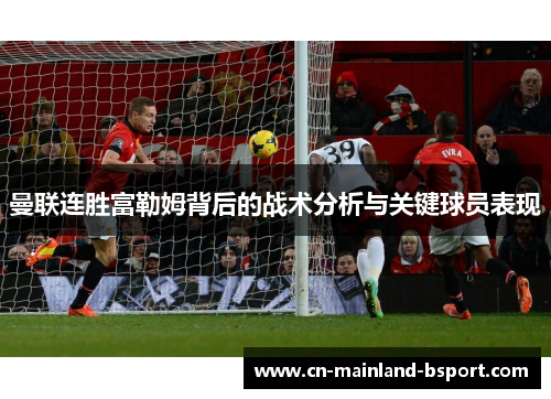 曼联连胜富勒姆背后的战术分析与关键球员表现