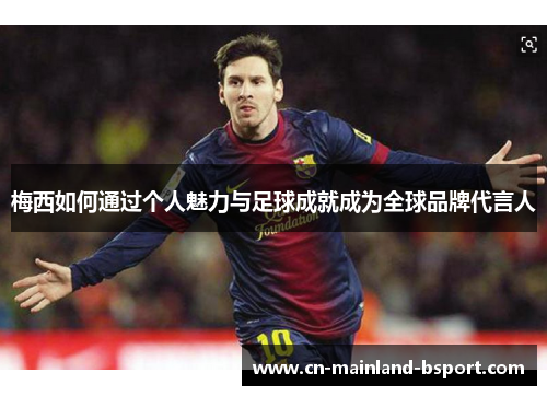 梅西如何通过个人魅力与足球成就成为全球品牌代言人