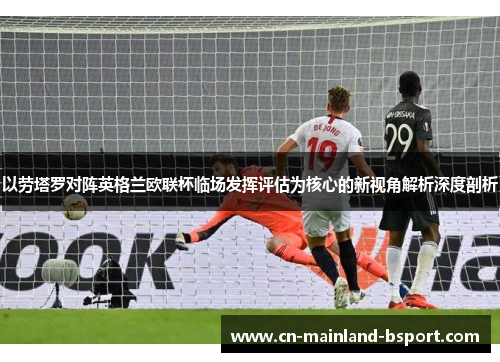 以劳塔罗对阵英格兰欧联杯临场发挥评估为核心的新视角解析深度剖析 以劳塔罗对阵英格兰欧联杯临场发挥评估为核心的新视角解析深度剖析
