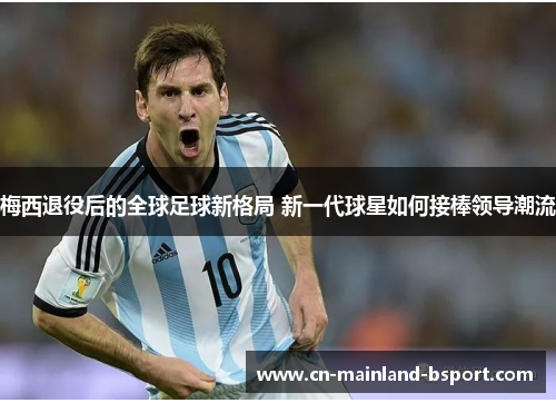 梅西退役后的全球足球新格局 新一代球星如何接棒领导潮流