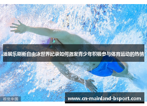 潘展乐刷新自由泳世界纪录如何激发青少年积极参与体育运动的热情