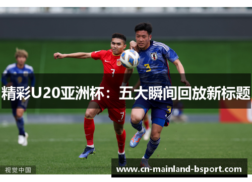 精彩U20亚洲杯:五大瞬间回放新标题 精彩U20亚洲杯:五大瞬间回放新标题
