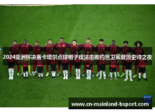 2024亚洲杯决赛卡塔尔点球帽子戏法击败约旦卫冕登顶史诗之夜