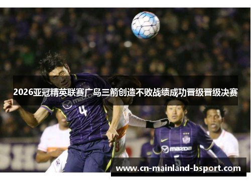 2026亚冠精英联赛广岛三箭创造不败战绩成功晋级晋级决赛