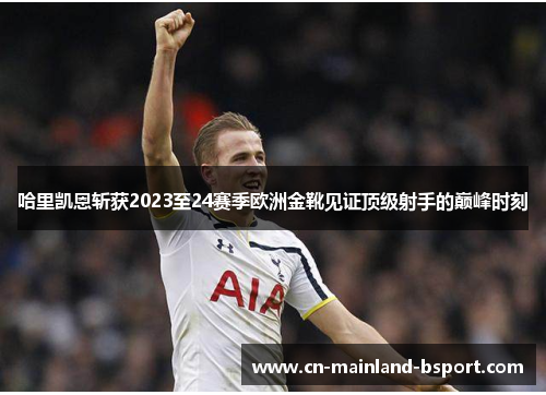 哈里凯恩斩获2023至24赛季欧洲金靴见证顶级射手的巅峰时刻
