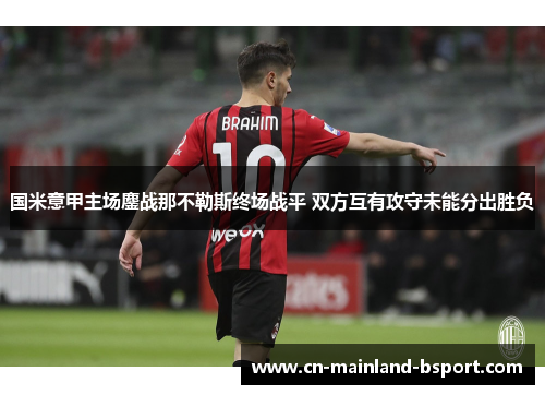 国米意甲主场鏖战那不勒斯终场战平 双方互有攻守未能分出胜负 国米意甲主场鏖战那不勒斯终场战平 双方互有攻守未能分出胜负