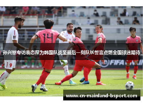 孙兴慜专访表态愿为韩国队战至最后一刻队长誓言点燃全国球迷期待 孙兴慜专访表态愿为韩国队战至最后一刻队长誓言点燃全国球迷期待