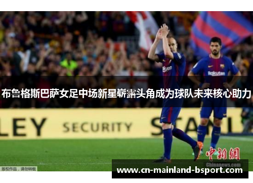 布鲁格斯巴萨女足中场新星崭露头角成为球队未来核心助力 布鲁格斯巴萨女足中场新星崭露头角成为球队未来核心助力