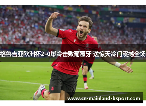 格鲁吉亚欧洲杯2-0爆冷击败葡萄牙 送惊天冷门震撼全场
