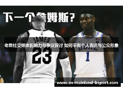 老詹社交媒体影响力与争议探讨 如何平衡个人表达与公众形象