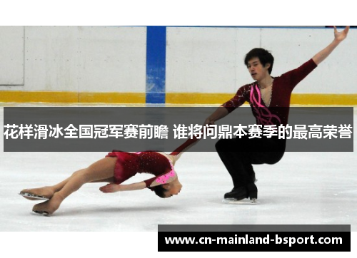 花样滑冰全国冠军赛前瞻 谁将问鼎本赛季的最高荣誉