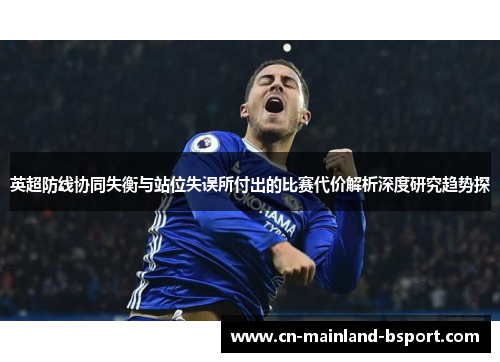 英超防线协同失衡与站位失误所付出的比赛代价解析深度研究趋势探