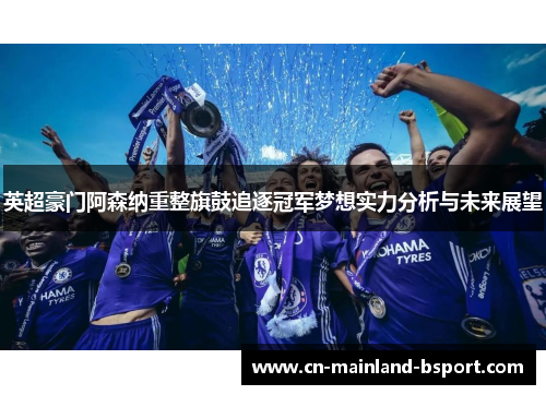 英超豪门阿森纳重整旗鼓追逐冠军梦想实力分析与未来展望